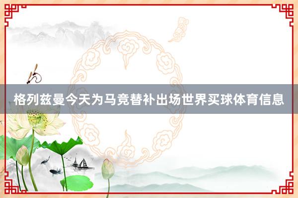 格列兹曼今天为马竞替补出场世界买球体育信息