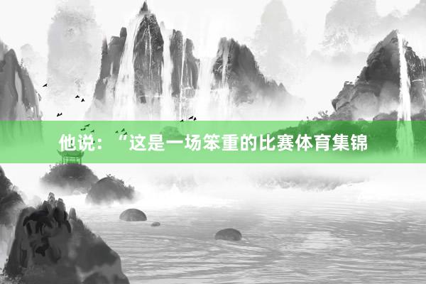 他说：“这是一场笨重的比赛体育集锦