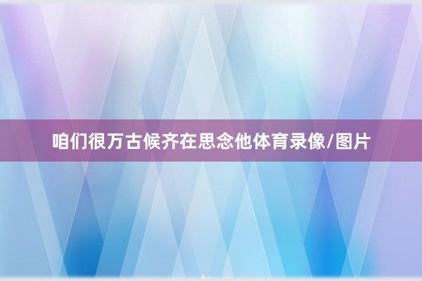 咱们很万古候齐在思念他体育录像/图片