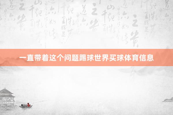 一直带着这个问题踢球世界买球体育信息