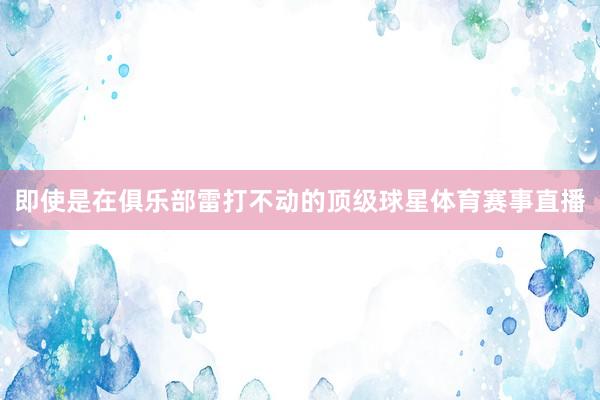 即使是在俱乐部雷打不动的顶级球星体育赛事直播