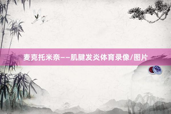 麦克托米奈——肌腱发炎体育录像/图片
