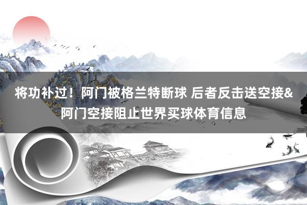 将功补过！阿门被格兰特断球 后者反击送空接&阿门空接阻止世界买球体育信息