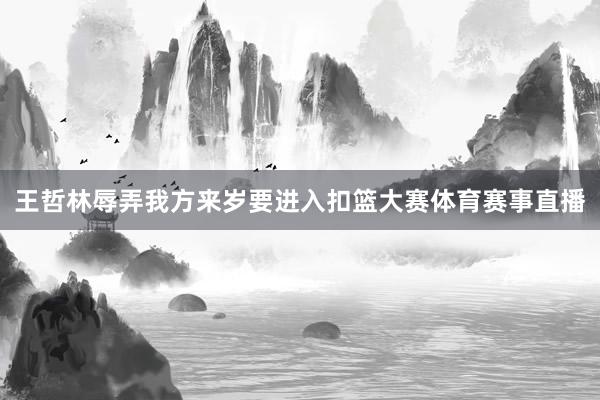 王哲林辱弄我方来岁要进入扣篮大赛体育赛事直播