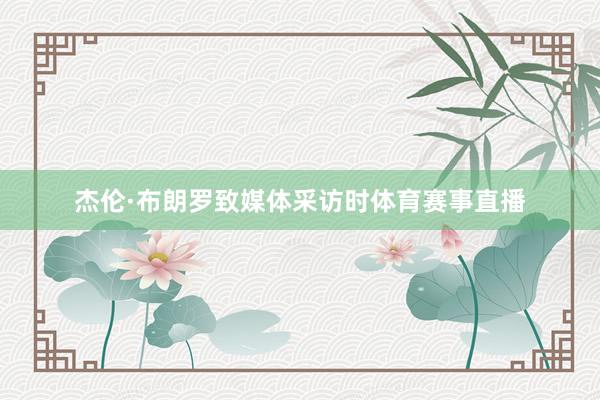 杰伦·布朗罗致媒体采访时体育赛事直播
