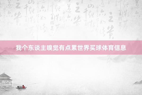 我个东谈主嗅觉有点累世界买球体育信息