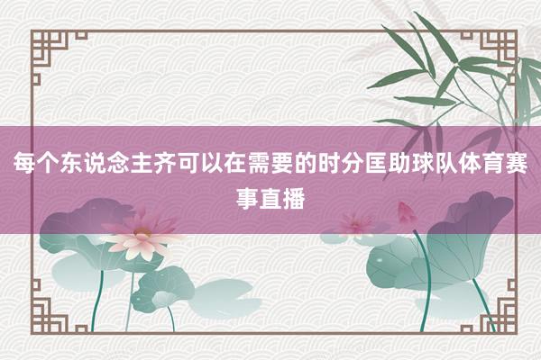 每个东说念主齐可以在需要的时分匡助球队体育赛事直播