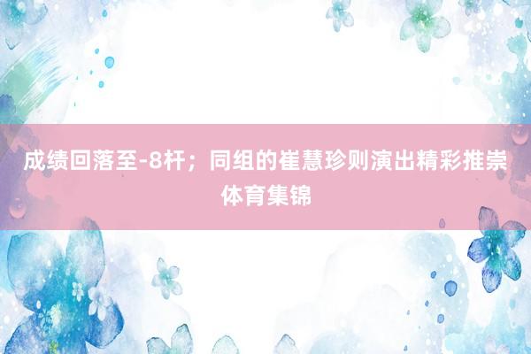 成绩回落至-8杆；同组的崔慧珍则演出精彩推崇体育集锦