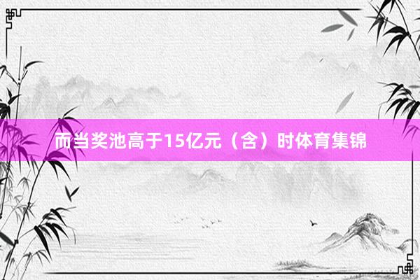 而当奖池高于15亿元（含）时体育集锦