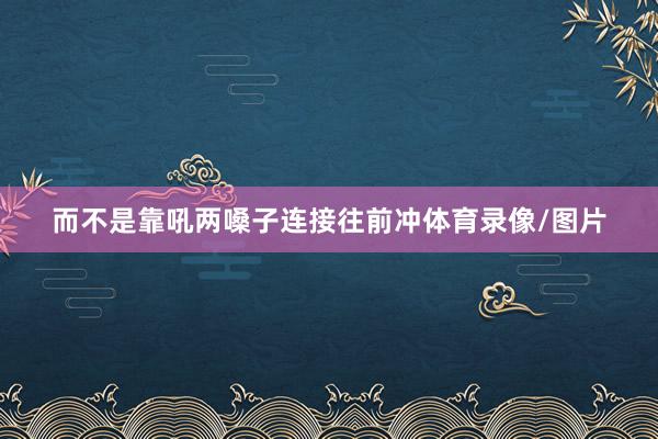 而不是靠吼两嗓子连接往前冲体育录像/图片