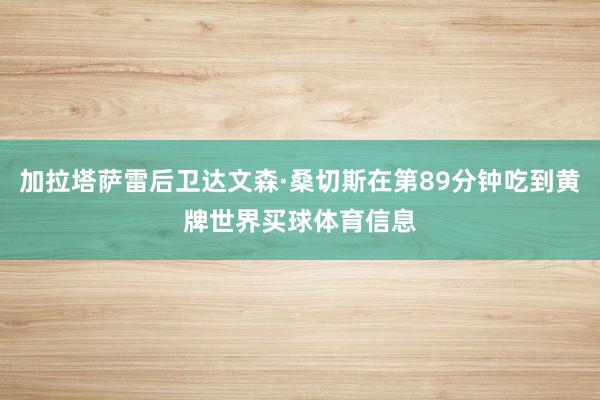 加拉塔萨雷后卫达文森·桑切斯在第89分钟吃到黄牌世界买球体育信息