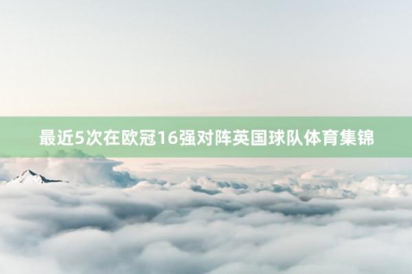 最近5次在欧冠16强对阵英国球队体育集锦