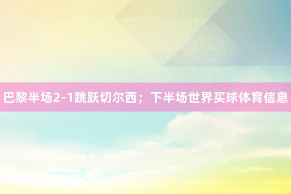 巴黎半场2-1跳跃切尔西；下半场世界买球体育信息