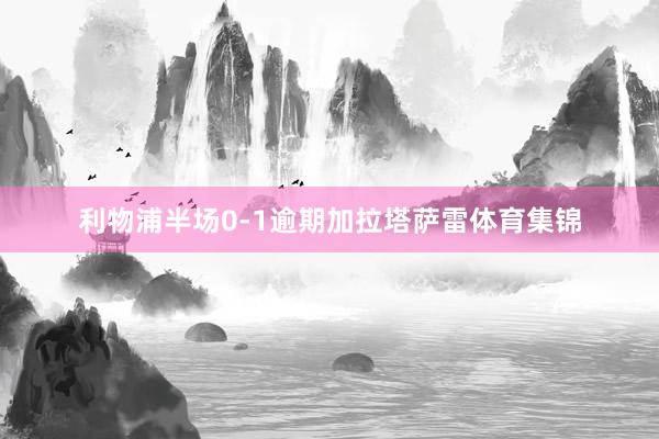 利物浦半场0-1逾期加拉塔萨雷体育集锦