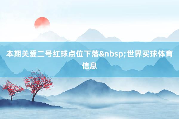 本期关爱二号红球点位下落&nbsp;世界买球体育信息