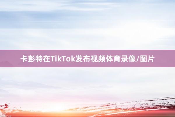 卡彭特在TikTok发布视频体育录像/图片