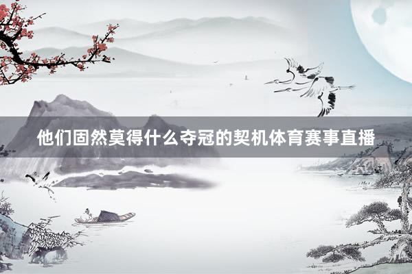 他们固然莫得什么夺冠的契机体育赛事直播