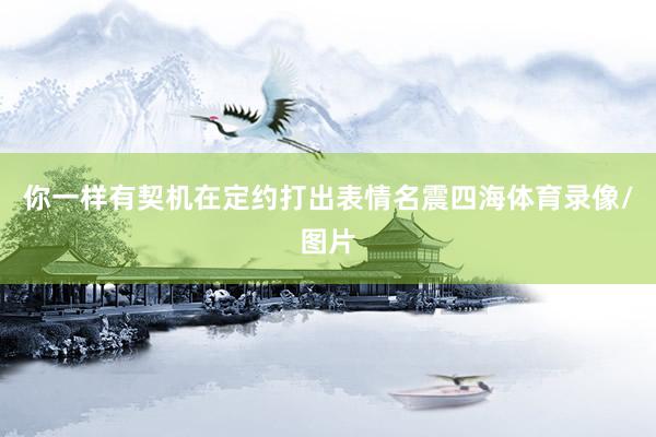 你一样有契机在定约打出表情名震四海体育录像/图片
