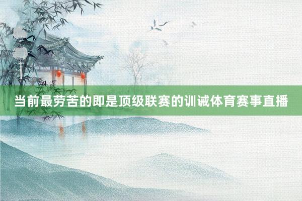 当前最劳苦的即是顶级联赛的训诫体育赛事直播