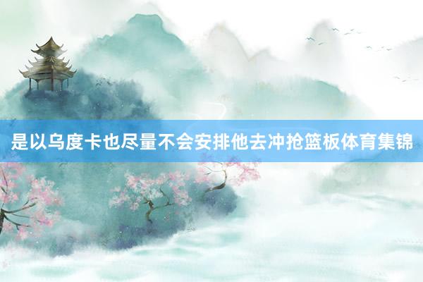是以乌度卡也尽量不会安排他去冲抢篮板体育集锦
