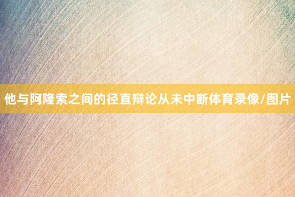 他与阿隆索之间的径直辩论从未中断体育录像/图片