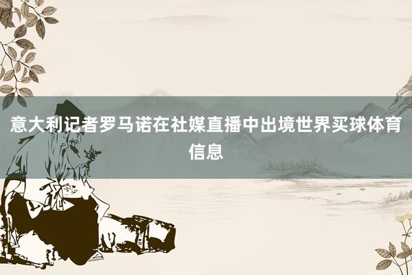 意大利记者罗马诺在社媒直播中出境世界买球体育信息