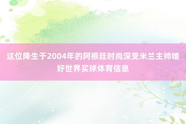 这位降生于2004年的阿根廷时尚深受米兰主帅嗜好世界买球体育信息
