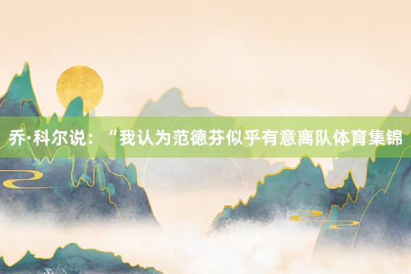 乔·科尔说：“我认为范德芬似乎有意离队体育集锦