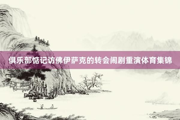 俱乐部惦记访佛伊萨克的转会闹剧重演体育集锦