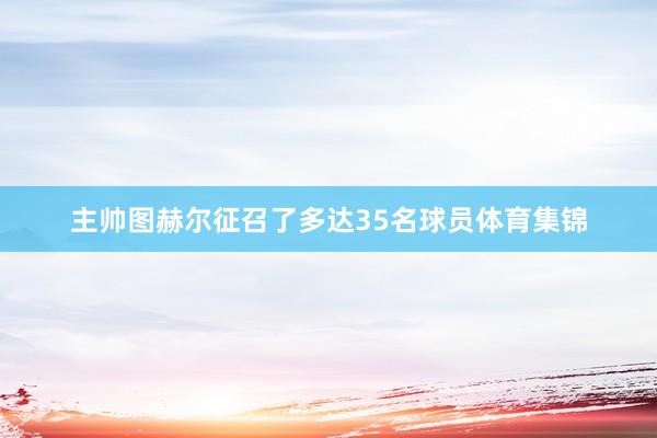 主帅图赫尔征召了多达35名球员体育集锦