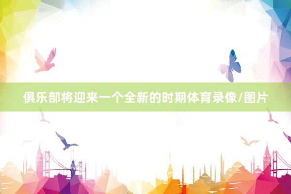 俱乐部将迎来一个全新的时期体育录像/图片