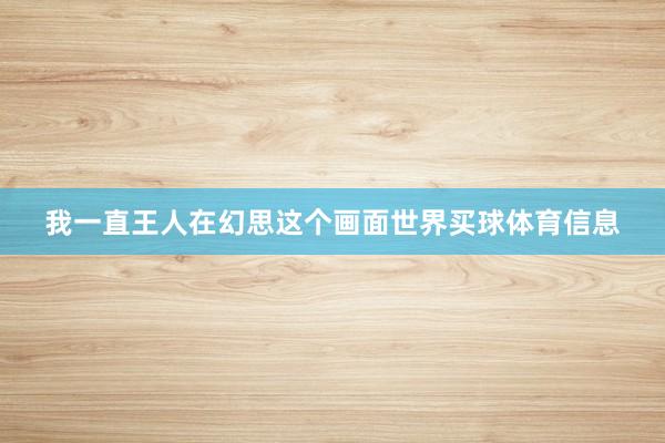 我一直王人在幻思这个画面世界买球体育信息