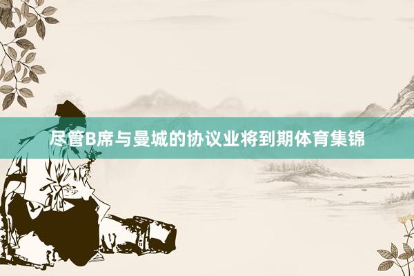 尽管B席与曼城的协议业将到期体育集锦