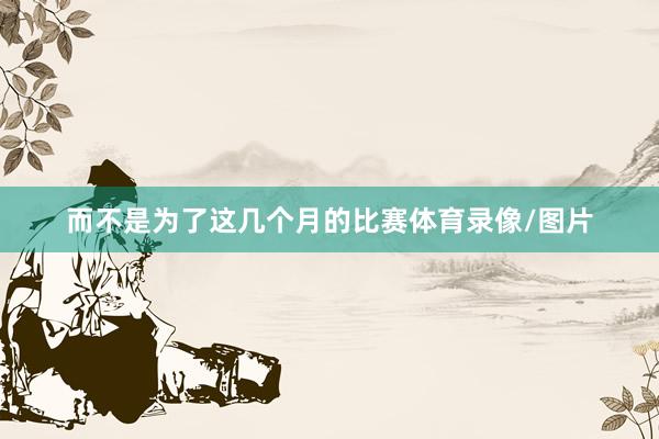 而不是为了这几个月的比赛体育录像/图片
