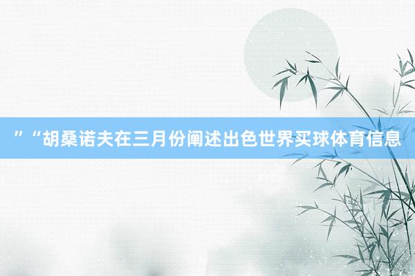 ”“胡桑诺夫在三月份阐述出色世界买球体育信息