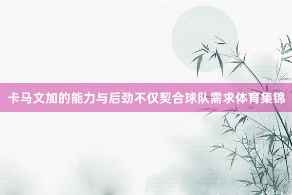卡马文加的能力与后劲不仅契合球队需求体育集锦