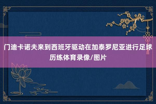 门迪卡诺夫来到西班牙驱动在加泰罗尼亚进行足球历练体育录像/图片