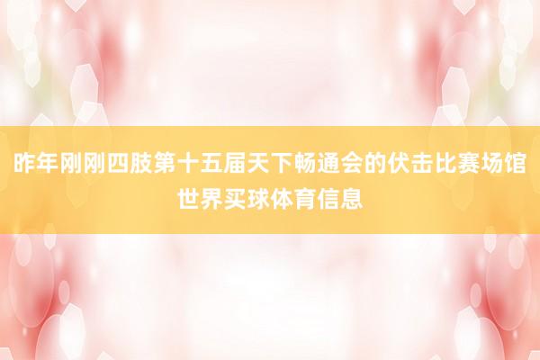 昨年刚刚四肢第十五届天下畅通会的伏击比赛场馆世界买球体育信息