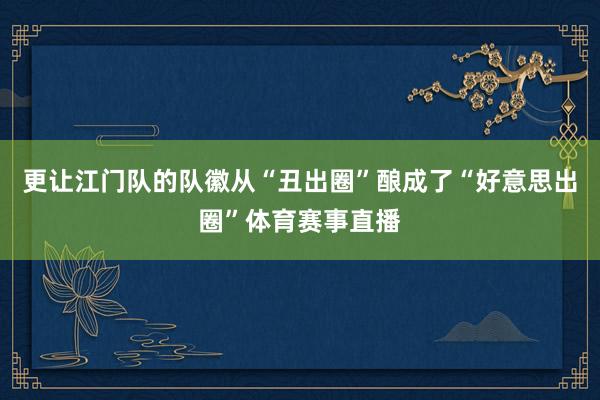 更让江门队的队徽从“丑出圈”酿成了“好意思出圈”体育赛事直播