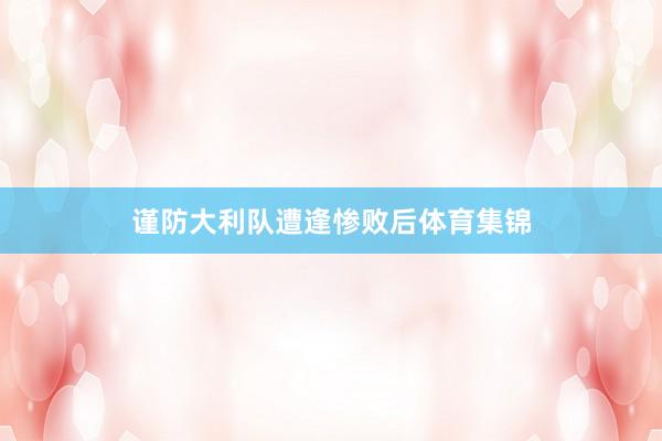 谨防大利队遭逢惨败后体育集锦