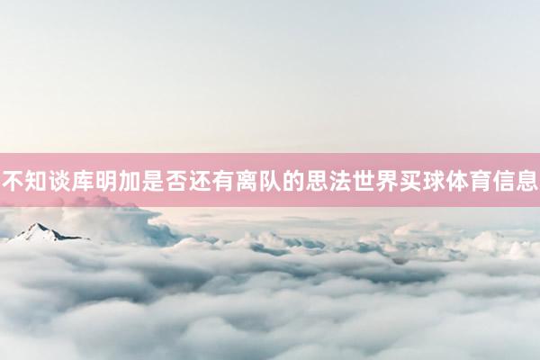 不知谈库明加是否还有离队的思法世界买球体育信息
