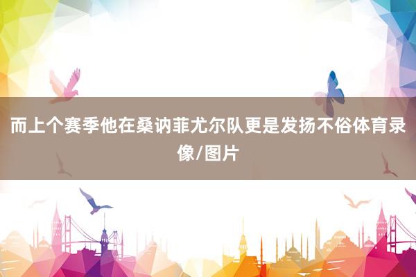 而上个赛季他在桑讷菲尤尔队更是发扬不俗体育录像/图片