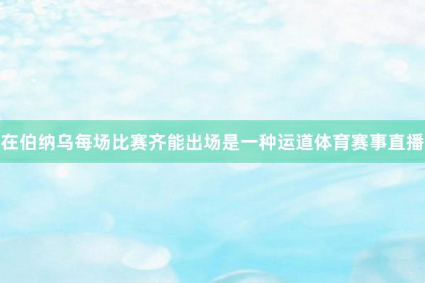 在伯纳乌每场比赛齐能出场是一种运道体育赛事直播