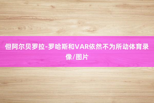 但阿尔贝罗拉-罗哈斯和VAR依然不为所动体育录像/图片