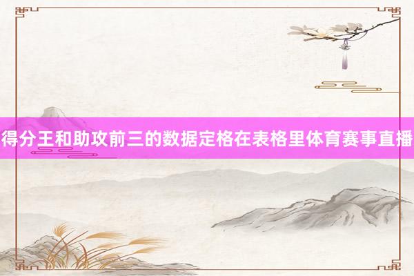 得分王和助攻前三的数据定格在表格里体育赛事直播