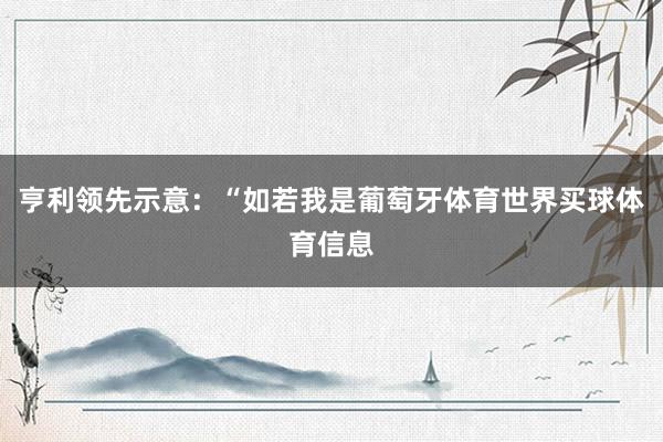 亨利领先示意：“如若我是葡萄牙体育世界买球体育信息