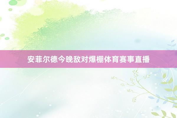 安菲尔德今晚敌对爆棚体育赛事直播