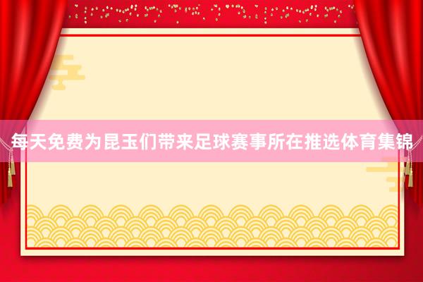 每天免费为昆玉们带来足球赛事所在推选体育集锦