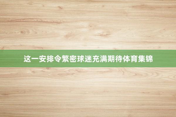 这一安排令繁密球迷充满期待体育集锦