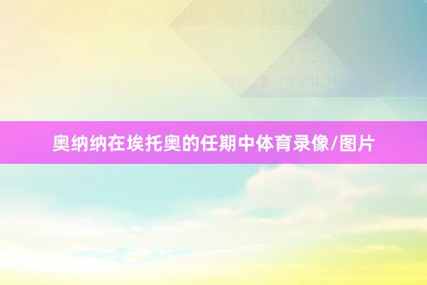奥纳纳在埃托奥的任期中体育录像/图片